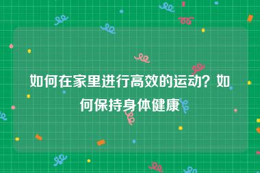 如何在家里进行高效的运动？如何保持身体健康