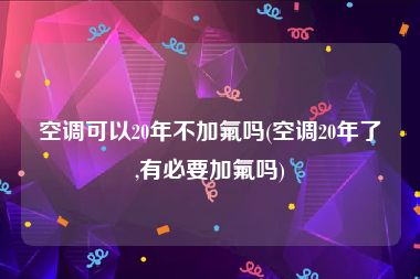 空调可以20年不加氟吗(空调20年了,有必要加氟吗)