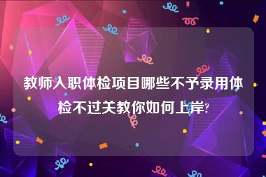 教师入职体检项目哪些不予录用体检不过关教你如何上岸?