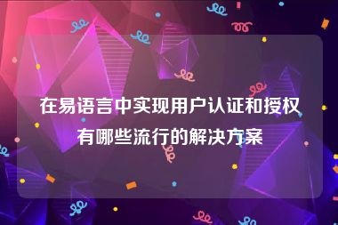 在易语言中实现用户认证和授权有哪些流行的解决方案