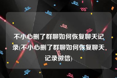 不小心删了群聊如何恢复聊天记录(不小心删了群聊如何恢复聊天记录微信)