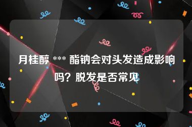 月桂醇 *** 酯钠会对头发造成影响吗？脱发是否常见