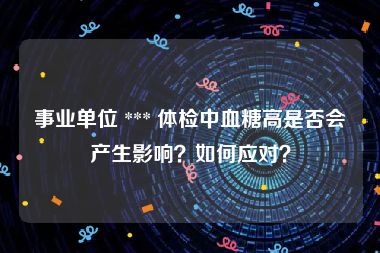 事业单位 *** 体检中血糖高是否会产生影响？如何应对？