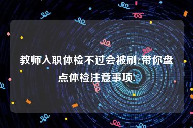 教师入职体检不过会被刷?带你盘点体检注意事项!