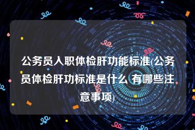 公务员入职体检肝功能标准(公务员体检肝功标准是什么 有哪些注意事项)