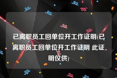 已离职员工回单位开工作证明(已离职员工回单位开工作证明 此证明仅供)