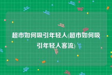 超市如何吸引年轻人(超市如何吸引年轻人客流)