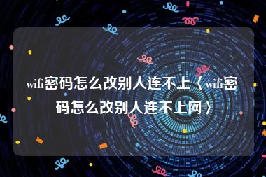 wifi密码怎么改别人连不上〈wifi密码怎么改别人连不上网〉