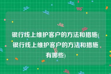 银行线上维护客户的方法和措施(银行线上维护客户的方法和措施有哪些)