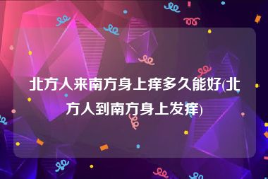 北方人来南方身上痒多久能好(北方人到南方身上发痒)