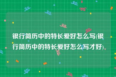 银行简历中的特长爱好怎么写(银行简历中的特长爱好怎么写才好)