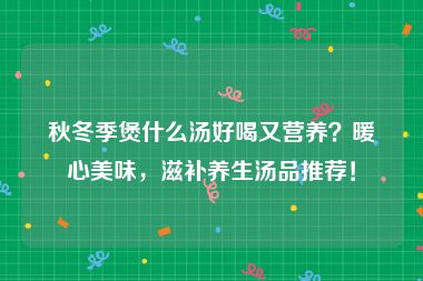 秋冬季煲什么汤好喝又营养？暖心美味，滋补养生汤品推荐！