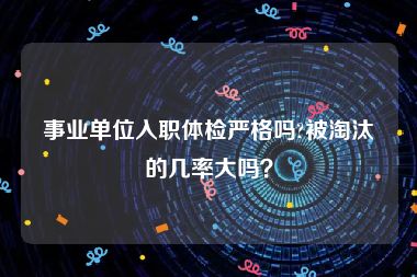 事业单位入职体检严格吗?被淘汰的几率大吗？