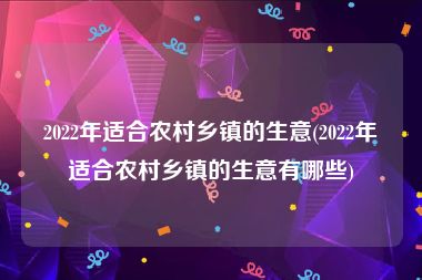 2022年适合农村乡镇的生意(2022年适合农村乡镇的生意有哪些)