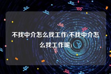 不找中介怎么找工作(不找中介怎么找工作呢)