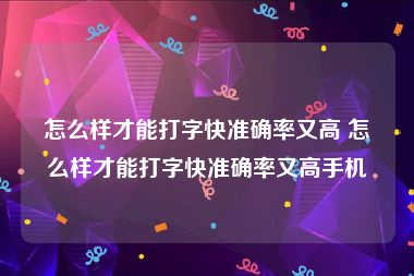 怎么样才能打字快准确率又高 怎么样才能打字快准确率又高手机