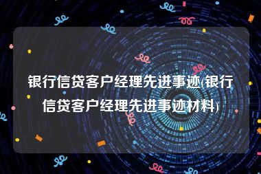 银行信贷客户经理先进事迹(银行信贷客户经理先进事迹材料)