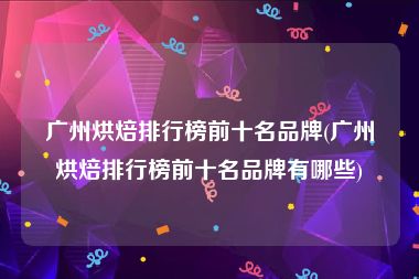 广州烘焙排行榜前十名品牌(广州烘焙排行榜前十名品牌有哪些)