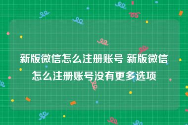 新版微信怎么注册账号 新版微信怎么注册账号没有更多选项