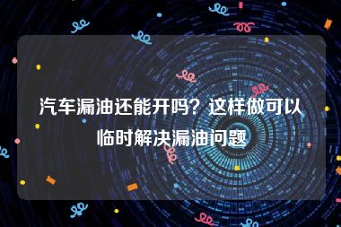 汽车漏油还能开吗？这样做可以临时解决漏油问题