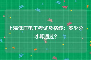 上海低压电工考试及格线：多少分才算通过？