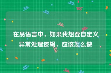 在易语言中，如果我想要自定义异常处理逻辑，应该怎么做