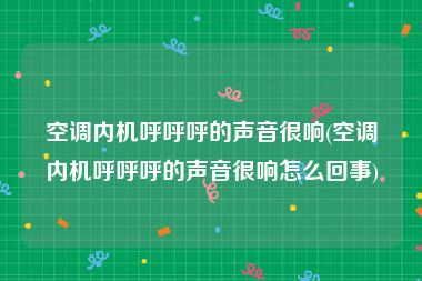 空调内机呼呼呼的声音很响(空调内机呼呼呼的声音很响怎么回事)