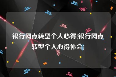 银行网点转型个人心得(银行网点转型个人心得体会)