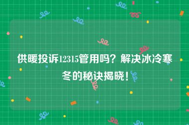 供暖投诉12315管用吗？解决冰冷寒冬的秘诀揭晓！