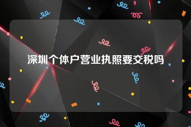 深圳个体户营业执照要交税吗