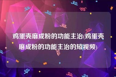 鸡蛋壳磨成粉的功能主治(鸡蛋壳磨成粉的功能主治的短视频)