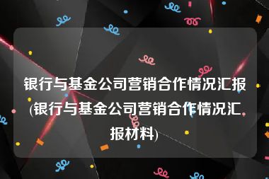 银行与基金公司营销合作情况汇报(银行与基金公司营销合作情况汇报材料)