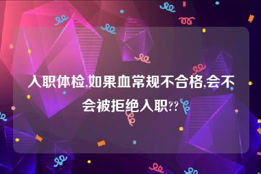 入职体检,如果血常规不合格,会不会被拒绝入职??