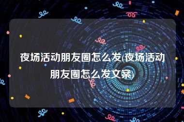 夜场活动朋友圈怎么发(夜场活动朋友圈怎么发文案)