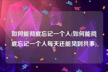 如何能彻底忘记一个人(如何能彻底忘记一个人每天还能见到共事)