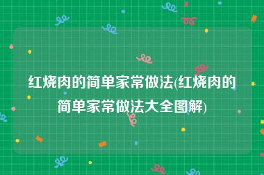 红烧肉的简单家常做法(红烧肉的简单家常做法大全图解)