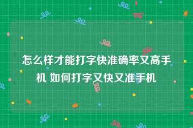 怎么样才能打字快准确率又高手机 如何打字又快又准手机