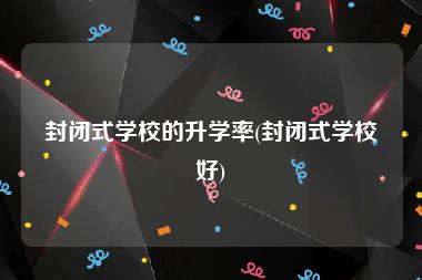 封闭式学校的升学率(封闭式学校好)