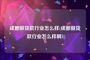 成都做贷款行业怎么样(成都做贷款行业怎么样啊)