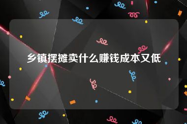 乡镇摆摊卖什么赚钱成本又低