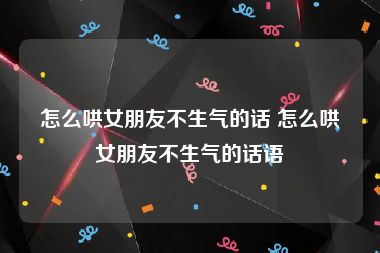 怎么哄女朋友不生气的话 怎么哄女朋友不生气的话语