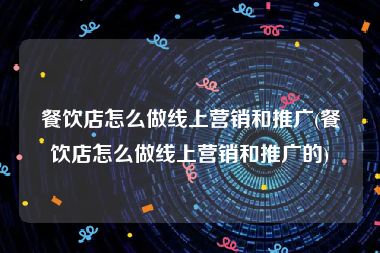 餐饮店怎么做线上营销和推广(餐饮店怎么做线上营销和推广的)