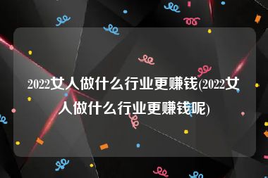 2022女人做什么行业更赚钱(2022女人做什么行业更赚钱呢)