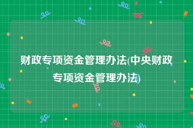 财政专项资金管理办法(中央财政专项资金管理办法)