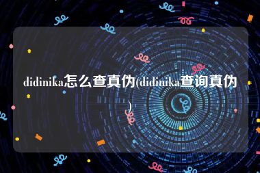 didinika怎么查真伪(didinika查询真伪)