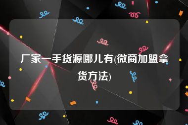 厂家一手货源哪儿有(微商加盟拿货方法)