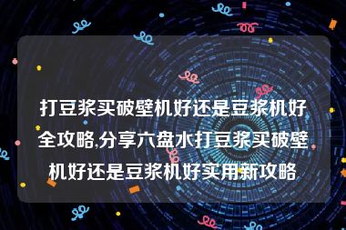 打豆浆买破壁机好还是豆浆机好全攻略,分享六盘水打豆浆买破壁机好还是豆浆机好实用新攻略