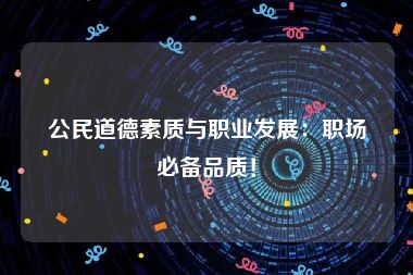 公民道德素质与职业发展：职场必备品质！