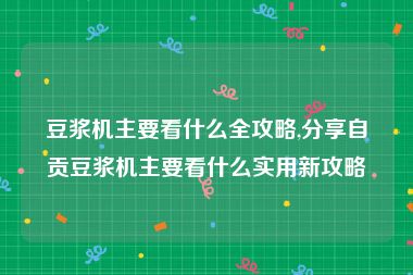 豆浆机主要看什么全攻略,分享自贡豆浆机主要看什么实用新攻略