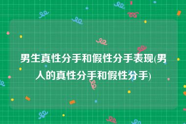 男生真性分手和假性分手表现(男人的真性分手和假性分手)